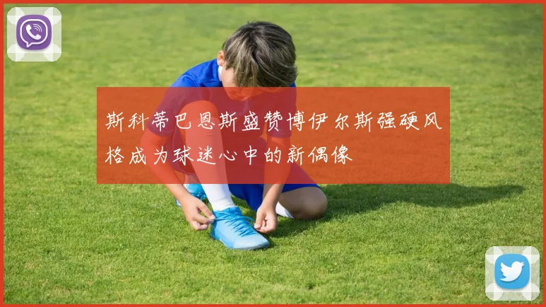 斯科蒂巴恩斯盛赞博伊尔斯强硬风格成为球迷心中的新偶像