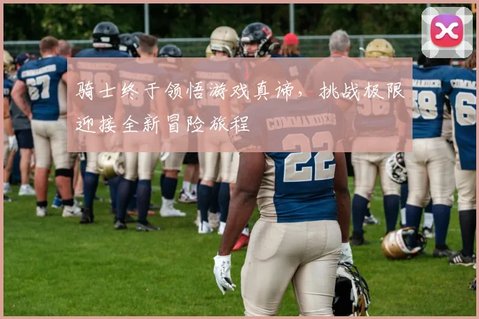 骑士终于领悟游戏真谛，挑战极限迎接全新冒险旅程