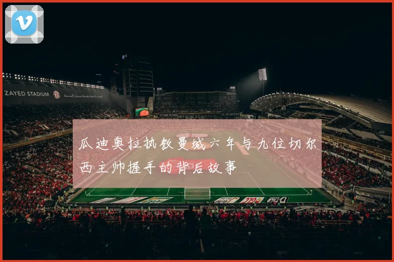 瓜迪奥拉执教曼城六年与九位切尔西主帅握手的背后故事