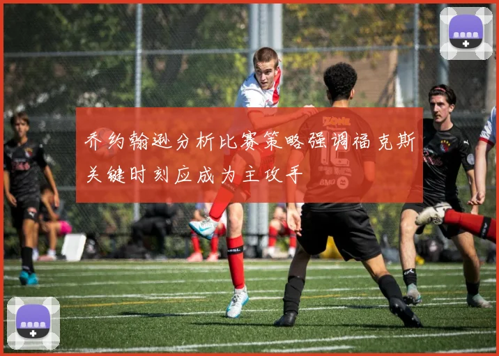 乔约翰逊分析比赛策略强调福克斯关键时刻应成为主攻手