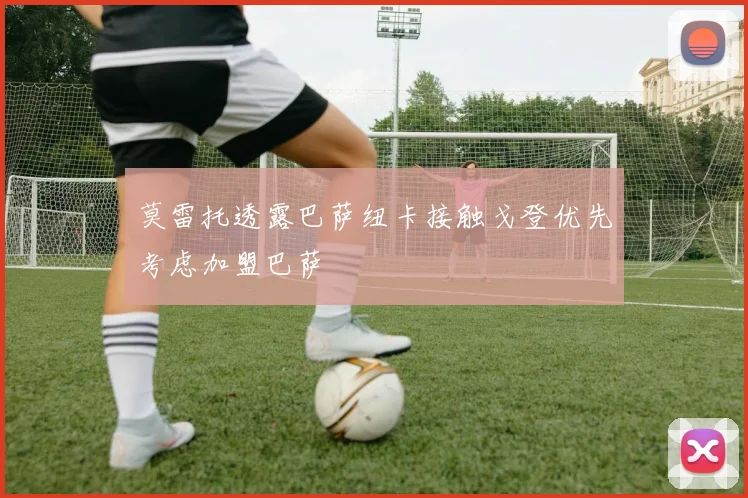 莫雷托透露巴萨纽卡接触戈登优先考虑加盟巴萨