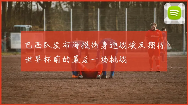 巴西队发布海报热身迎战埃及期待世界杯前的最后一场挑战