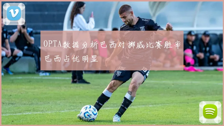 OPTA数据分析巴西对挪威比赛胜率巴西占优明显