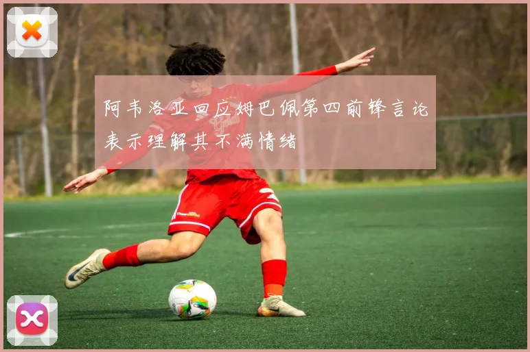 阿韦洛亚回应姆巴佩第四前锋言论表示理解其不满情绪