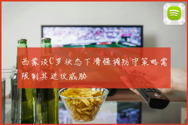 西蒙谈C罗状态下滑强调防守策略需限制其进攻威胁