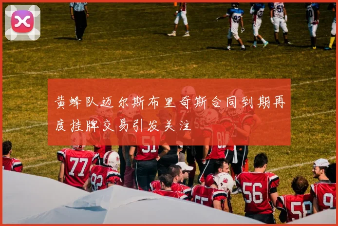 黄蜂队迈尔斯布里奇斯合同到期再度挂牌交易引发关注