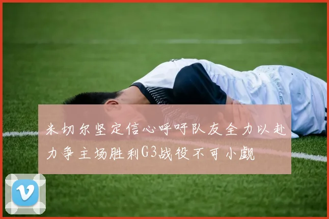 米切尔坚定信心呼吁队友全力以赴力争主场胜利G3战役不可小觑
