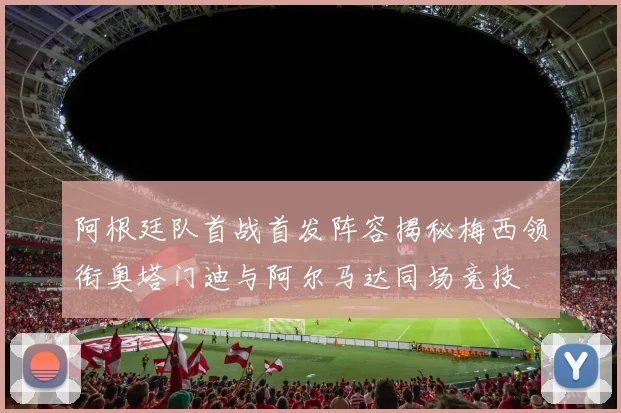 阿根廷队首战首发阵容揭秘梅西领衔奥塔门迪与阿尔马达同场竞技