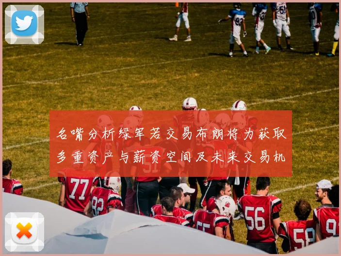 名嘴分析绿军若交易布朗将为获取多重资产与薪资空间及未来交易机会